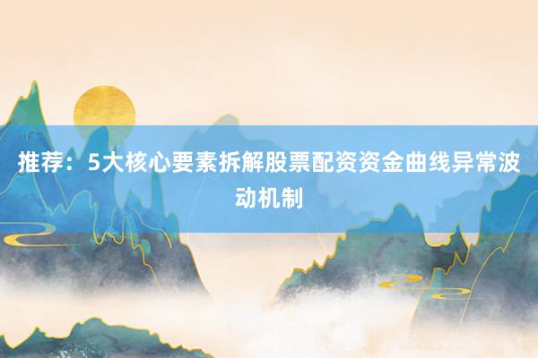 推荐：5大核心要素拆解股票配资资金曲线异常波动机制