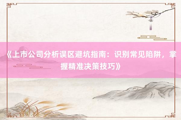 《上市公司分析误区避坑指南：识别常见陷阱，掌握精准决策技巧》