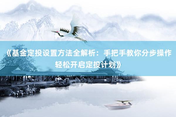 《基金定投设置方法全解析：手把手教你分步操作轻松开启定投计划》