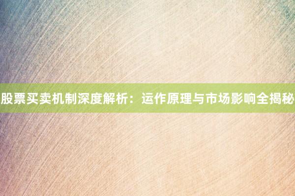 股票买卖机制深度解析：运作原理与市场影响全揭秘