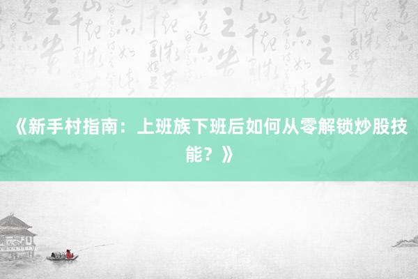 《新手村指南：上班族下班后如何从零解锁炒股技能？》