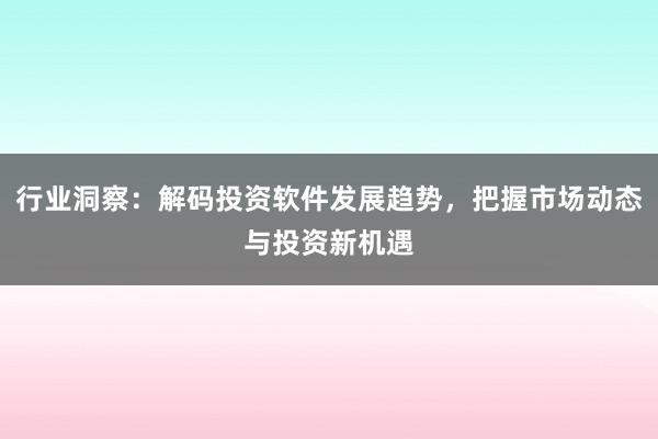 行业洞察：解码投资软件发展趋势，把握市场动态与投资新机遇