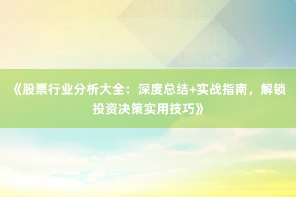 《股票行业分析大全：深度总结+实战指南，解锁投资决策实用技巧》