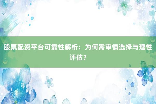 股票配资平台可靠性解析：为何需审慎选择与理性评估？