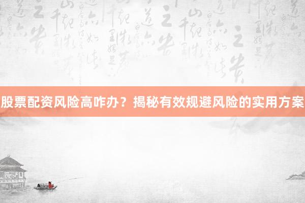 股票配资风险高咋办？揭秘有效规避风险的实用方案
