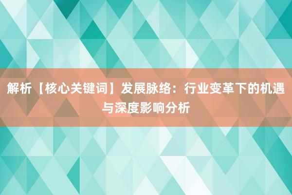 解析【核心关键词】发展脉络：行业变革下的机遇与深度影响分析
