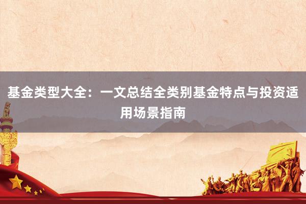 基金类型大全：一文总结全类别基金特点与投资适用场景指南