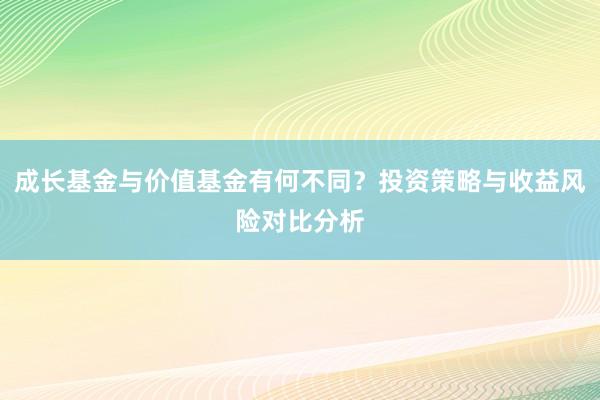 成长基金与价值基金有何不同？投资策略与收益风险对比分析