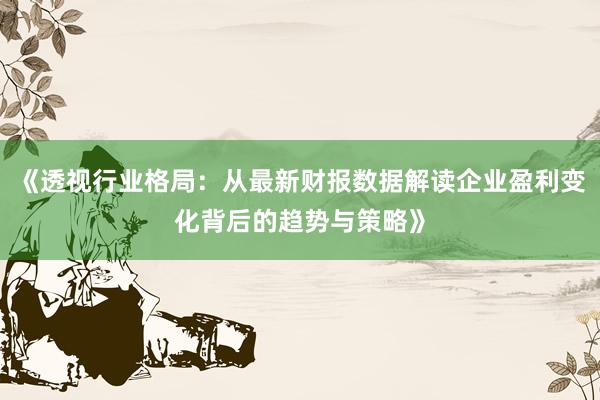 《透视行业格局：从最新财报数据解读企业盈利变化背后的趋势与策略》