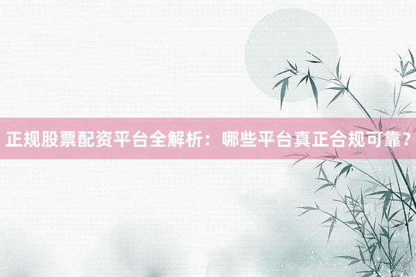 正规股票配资平台全解析：哪些平台真正合规可靠？