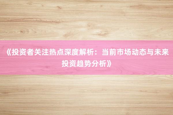 《投资者关注热点深度解析：当前市场动态与未来投资趋势分析》