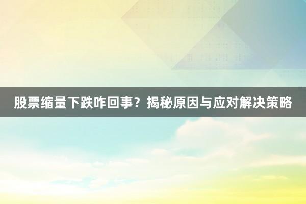 股票缩量下跌咋回事？揭秘原因与应对解决策略