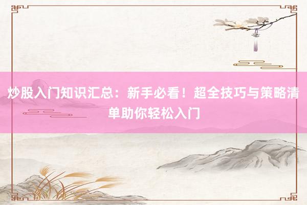 炒股入门知识汇总：新手必看！超全技巧与策略清单助你轻松入门