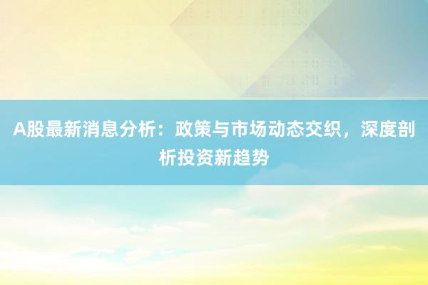A股最新消息分析：政策与市场动态交织，深度剖析投资新趋势