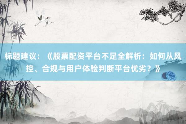 标题建议：《股票配资平台不足全解析：如何从风控、合规与用户体验判断平台优劣？》