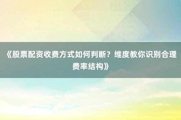 《股票配资收费方式如何判断？维度教你识别合理费率结构》