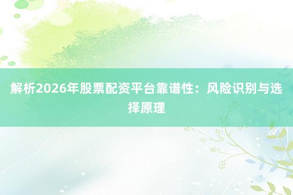 解析2026年股票配资平台靠谱性：风险识别与选择原理