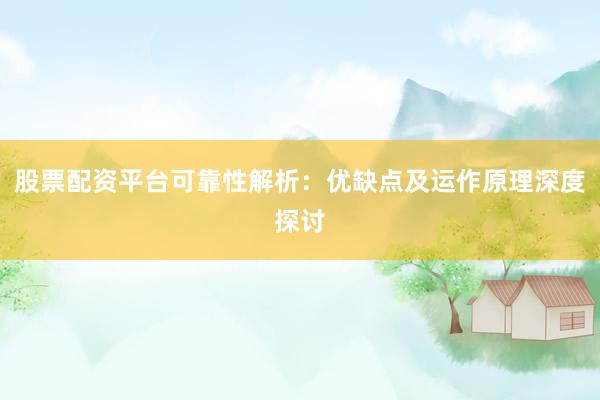 股票配资平台可靠性解析：优缺点及运作原理深度探讨