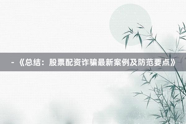 - 《总结：股票配资诈骗最新案例及防范要点》