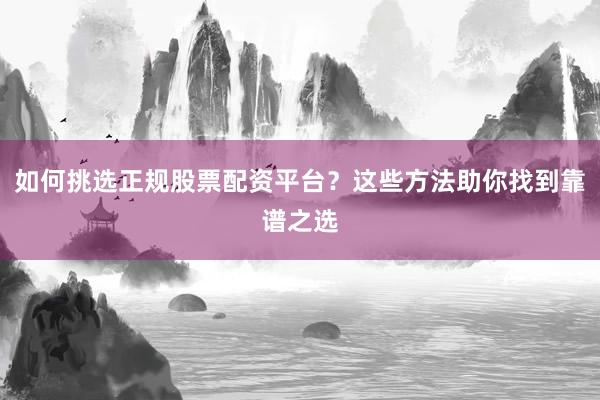 如何挑选正规股票配资平台？这些方法助你找到靠谱之选