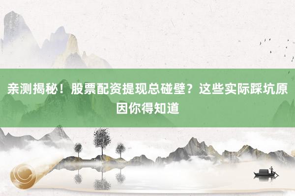 亲测揭秘！股票配资提现总碰壁？这些实际踩坑原因你得知道