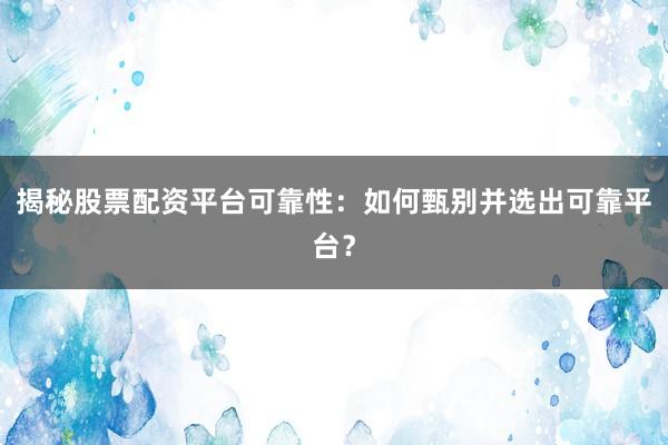 揭秘股票配资平台可靠性：如何甄别并选出可靠平台？