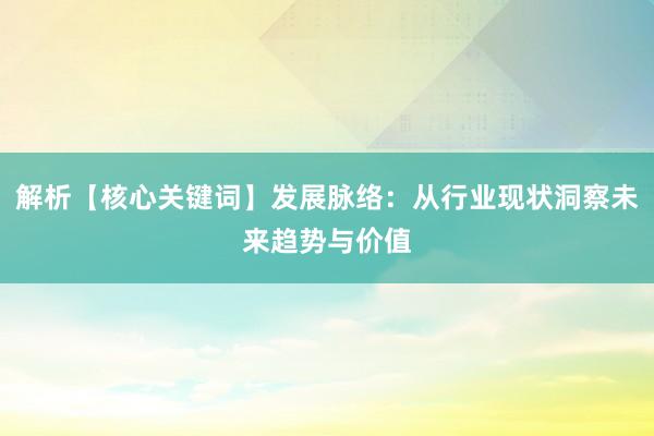 解析【核心关键词】发展脉络：从行业现状洞察未来趋势与价值