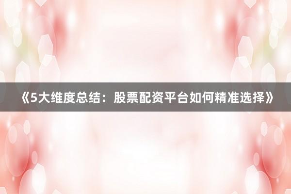 《5大维度总结：股票配资平台如何精准选择》