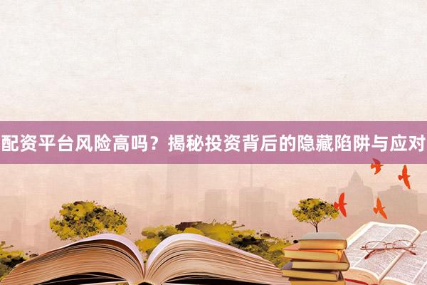 配资平台风险高吗？揭秘投资背后的隐藏陷阱与应对