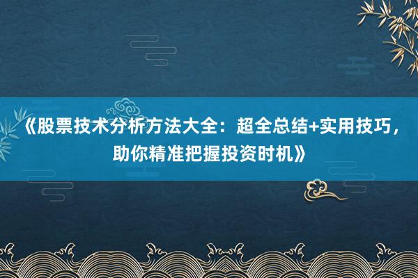 《股票技术分析方法大全：超全总结+实用技巧，助你精准把握投资时机》