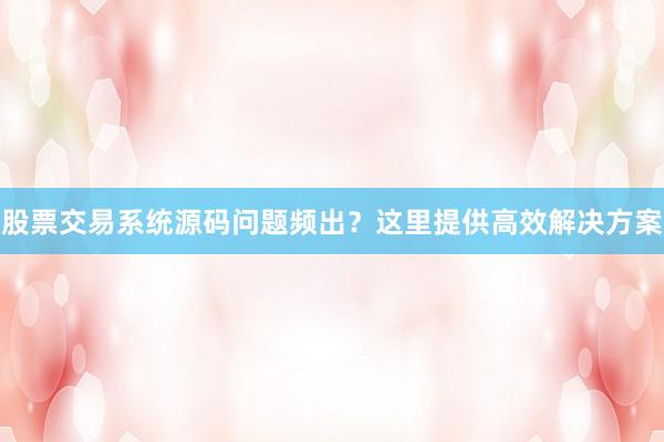 股票交易系统源码问题频出？这里提供高效解决方案