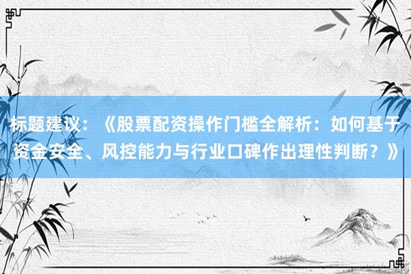 标题建议：《股票配资操作门槛全解析：如何基于资金安全、风控能力与行业口碑作出理性判断？》