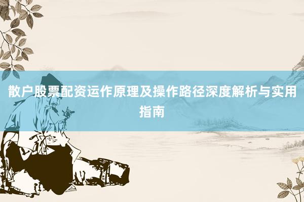 散户股票配资运作原理及操作路径深度解析与实用指南