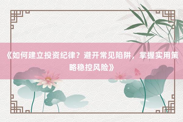 《如何建立投资纪律？避开常见陷阱，掌握实用策略稳控风险》
