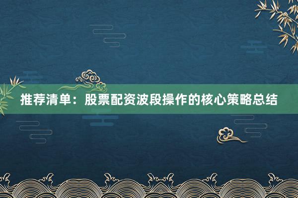 推荐清单：股票配资波段操作的核心策略总结
