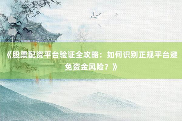 《股票配资平台验证全攻略：如何识别正规平台避免资金风险？》