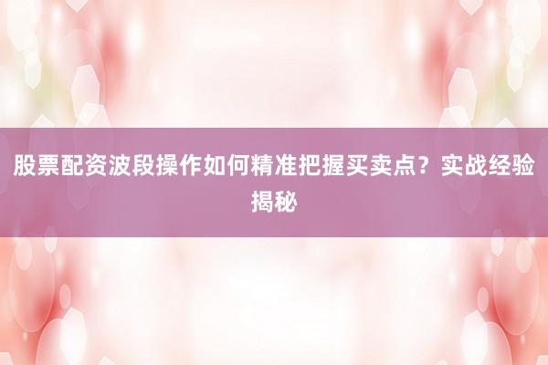 股票配资波段操作如何精准把握买卖点？实战经验揭秘