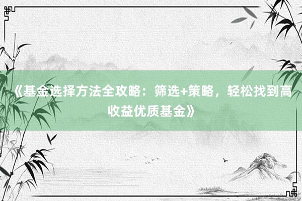 《基金选择方法全攻略：筛选+策略，轻松找到高收益优质基金》