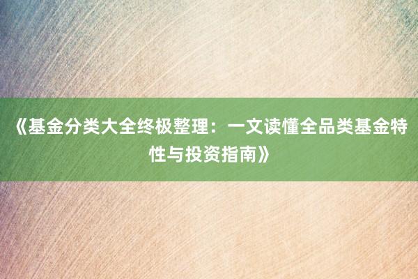 《基金分类大全终极整理：一文读懂全品类基金特性与投资指南》