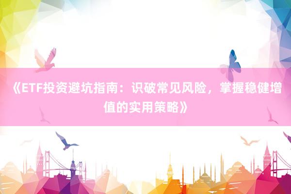 《ETF投资避坑指南：识破常见风险，掌握稳健增值的实用策略》