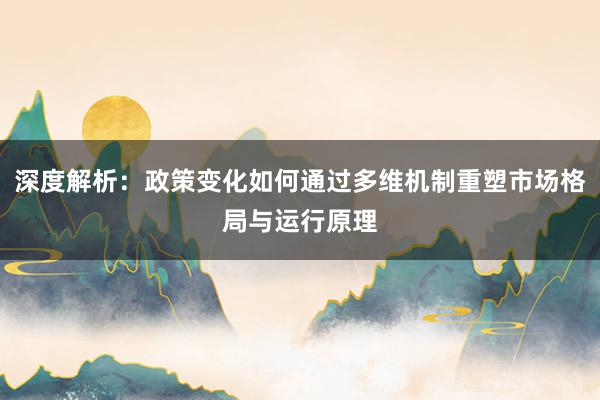 深度解析：政策变化如何通过多维机制重塑市场格局与运行原理