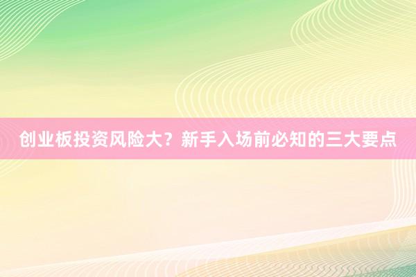 创业板投资风险大？新手入场前必知的三大要点