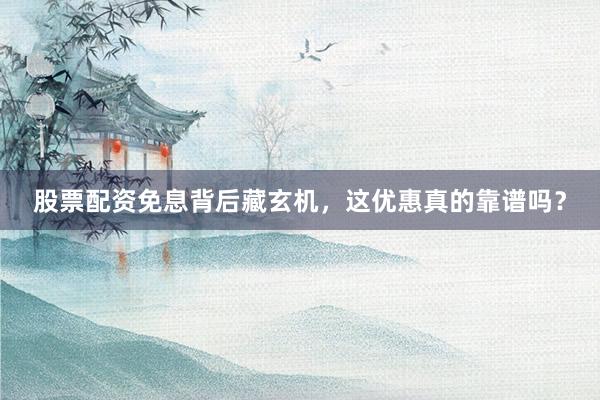 股票配资免息背后藏玄机，这优惠真的靠谱吗？