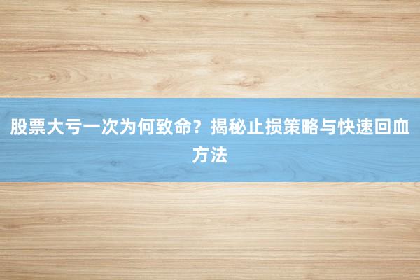股票大亏一次为何致命？揭秘止损策略与快速回血方法