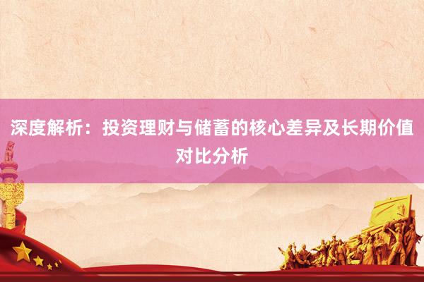 深度解析：投资理财与储蓄的核心差异及长期价值对比分析