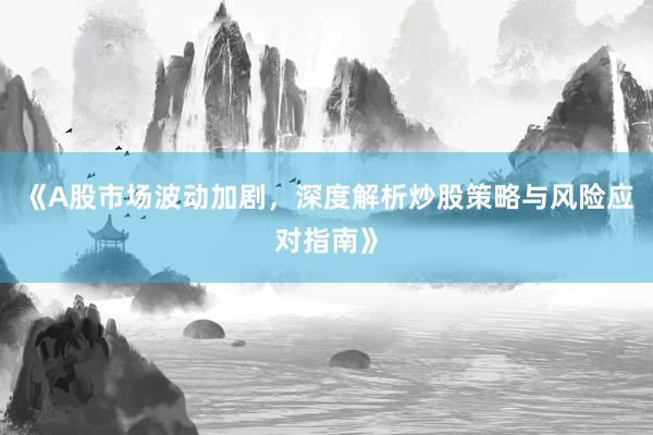 《A股市场波动加剧，深度解析炒股策略与风险应对指南》
