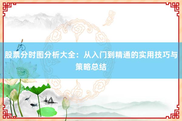 股票分时图分析大全：从入门到精通的实用技巧与策略总结