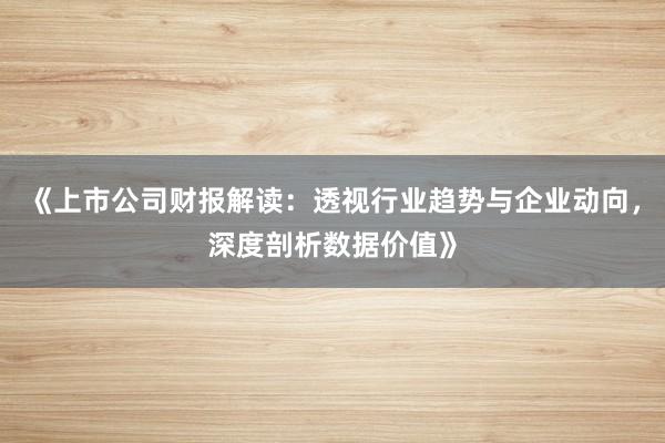 《上市公司财报解读：透视行业趋势与企业动向，深度剖析数据价值》