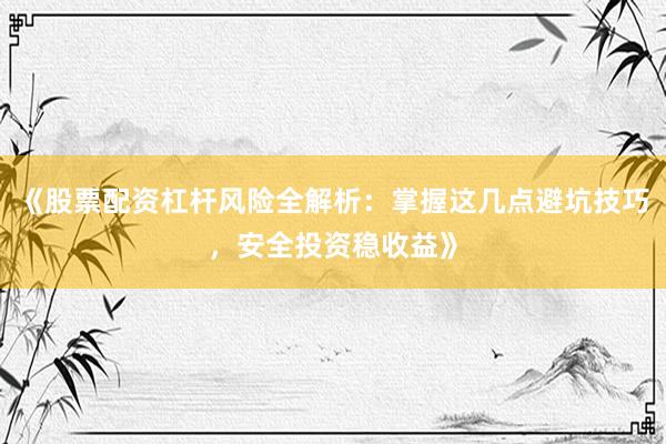 《股票配资杠杆风险全解析：掌握这几点避坑技巧，安全投资稳收益》