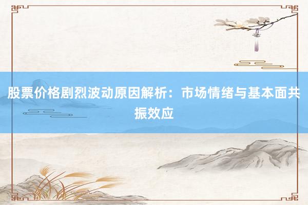 股票价格剧烈波动原因解析：市场情绪与基本面共振效应
